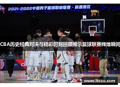 CBA历史经典对决与精彩时刻回顾揭示篮球联赛辉煌瞬间