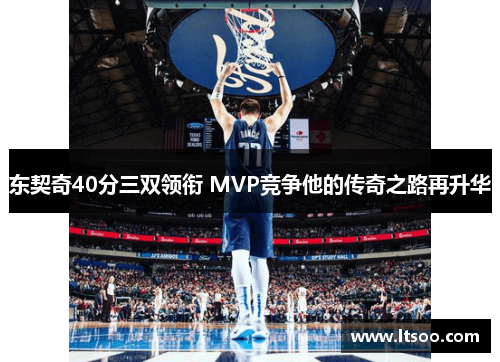 东契奇40分三双领衔 MVP竞争他的传奇之路再升华