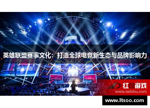 英雄联盟赛事文化：打造全球电竞新生态与品牌影响力