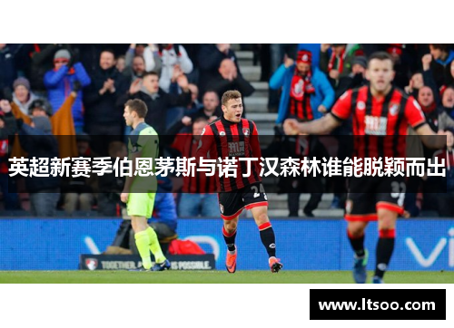 英超新赛季伯恩茅斯与诺丁汉森林谁能脱颖而出